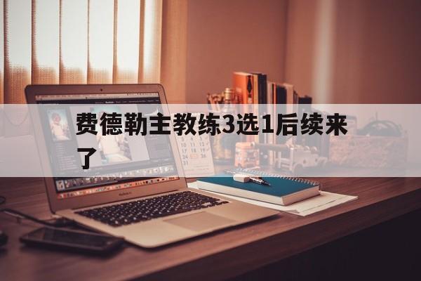 费德勒主教练3选1后续来了(费德勒晋级)