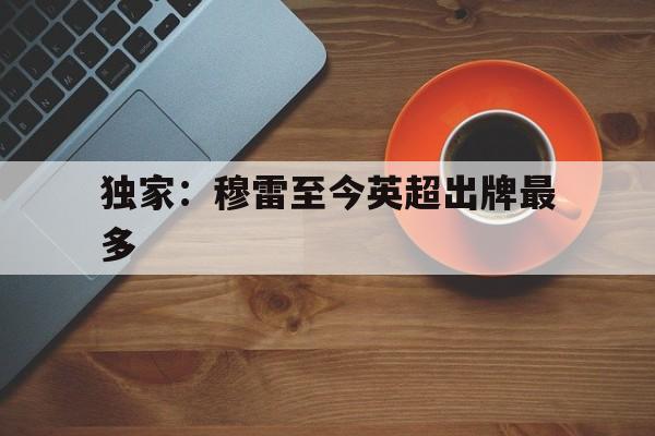 独家：穆雷至今英超出牌最多(穆雷最多能续约多少)