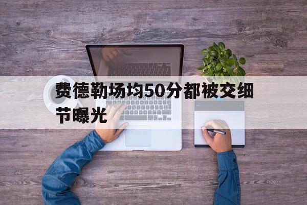 费德勒场均50分都被交细节曝光的简单介绍