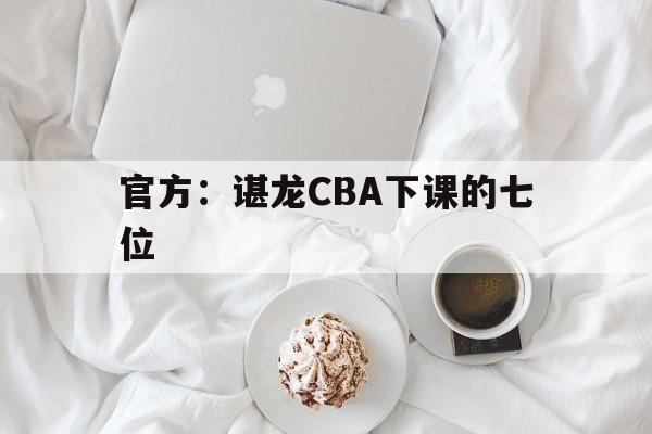 官方:谌龙CBA下课的七位的简单介绍 官方:谌龙CBA下课的七位的简单介绍